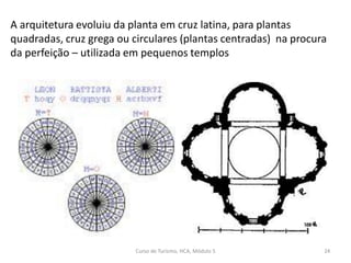 A arquitetura evoluiu da planta em cruz latina, para plantas
quadradas, cruz grega ou circulares (plantas centradas) na procura
da perfeição – utilizada em pequenos templos
Curso de Turismo, HCA, Módulo 5 24
 