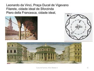 Leonardo da Vinci, Praça Ducal de Vigevano
Filarete, cidade ideal de Sforzinda
Piero della Francesca, cidade ideal,
Curso de Turismo, HCA, Módulo 5 31
 