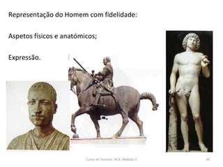 Representação do Homem com fidelidade:
Aspetos físicos e anatómicos;
Expressão.
Curso de Turismo, HCA, Módulo 5 43
 