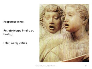 Reaparece o nu;
Retrato (corpo inteiro ou
busto);
Estátuas equestres.
Curso de Turismo, HCA, Módulo 5 44
 