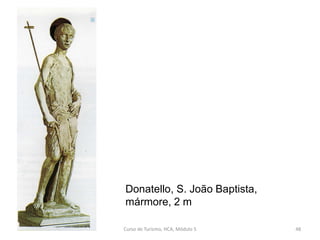 Donatello, S. João Baptista,
mármore, 2 m
Curso de Turismo, HCA, Módulo 5 48
 