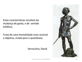 Estas características resultam da
mudança de gosto, e de sentido
estético;
Fruto de uma mentalidade mais racional
e objetiva, virada para o quotidiano.
Curso de Turismo, HCA, Módulo 5 52
Verrocchio, David
 
