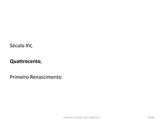 Século XV,
Quattrocento,
Primeiro Renascimento
Curso de Turismo, HCA, Módulo 5 54/58
 