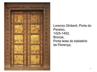 Lorenzo Ghiberti, Porta do
Paraíso,
1425-1452,
Bronze,
Porta leste do batistério
de Florença,
57
 