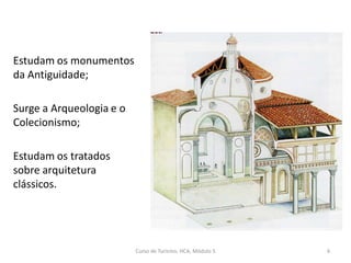 Estudam os monumentos
da Antiguidade;
Surge a Arqueologia e o
Colecionismo;
Estudam os tratados
sobre arquitetura
clássicos.
Curso de Turismo, HCA, Módulo 5 6
 