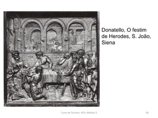 Donatello, O festim
de Herodes, S. João,
Siena
Curso de Turismo, HCA, Módulo 5 66
 
