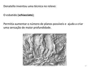 Donatello inventou uma técnica no relevo:
O esbatido (schiacciato);
Permitia aumentar o número de planos possíveis e ajuda a criar
uma sensação de maior profundidade.
Curso de Turismo, HCA, Módulo 5 67
 