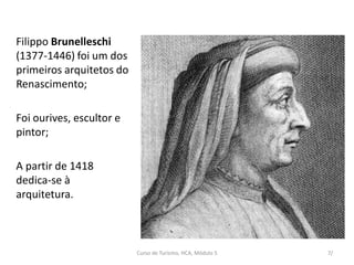 Filippo Brunelleschi
(1377-1446) foi um dos
primeiros arquitetos do
Renascimento;
Foi ourives, escultor e
pintor;
A partir de 1418
dedica-se à
arquitetura.
Curso de Turismo, HCA, Módulo 5 7/
 