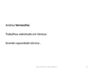 Andrea Verrocchio:
Trabalhou sobretudo em Veneza:
Grande capacidade técnica .
Curso de Turismo, HCA, Módulo 5 71
 