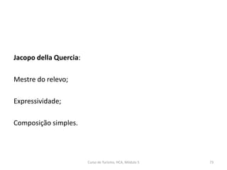 Jacopo della Quercia:
Mestre do relevo;
Expressividade;
Composição simples.
Curso de Turismo, HCA, Módulo 5 73
 