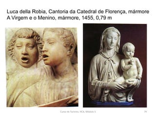 Luca della Robia, Cantoria da Catedral de Florença, mármore
A Virgem e o Menino, mármore, 1455, 0,79 m
Curso de Turismo, HCA, Módulo 5 74
 