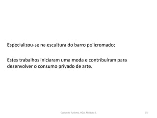 Especializou-se na escultura do barro policromado;
Estes trabalhos iniciaram uma moda e contribuíram para
desenvolver o consumo privado de arte.
Curso de Turismo, HCA, Módulo 5 75
 