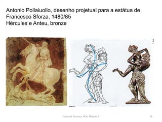 Antonio Pollaiuollo, desenho projetual para a estátua de
Francesco Sforza, 1480/85
Hércules e Anteu, bronze
Curso de Turismo, HCA, Módulo 5 76
 