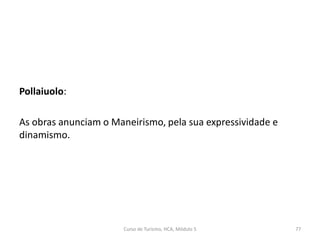 Pollaiuolo:
As obras anunciam o Maneirismo, pela sua expressividade e
dinamismo.
Curso de Turismo, HCA, Módulo 5 77
 