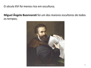 O século XVI foi menos rico em escultura;
Miguel Ângelo Buonnaroti foi um dos maiores escultores de todos
os tempos;
Curso de Turismo, HCA, Módulo 5 78
 