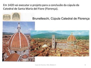 Brunelleschi, Cúpula Catedral de Florença
Em 1420 vai executar o projeto para a conclusão da cúpula da
Catedral de Santa Maria del Fiore (Florença).
Curso de Turismo, HCA, Módulo 5 8
 