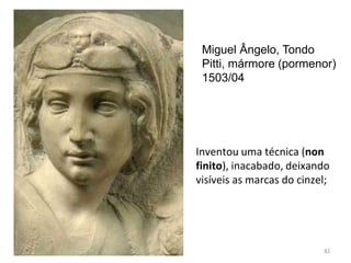 Miguel Ângelo, Tondo
Pitti, mármore (pormenor)
1503/04
Inventou uma técnica (non
finito), inacabado, deixando
visíveis as marcas do cinzel;
82
 