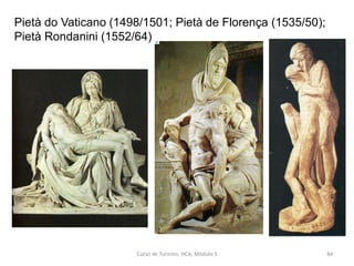 Pietà do Vaticano (1498/1501; Pietà de Florença (1535/50);
Pietà Rondanini (1552/64)
Curso de Turismo, HCA, Módulo 5 84
 