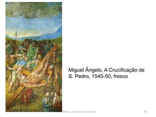 Miguel Ângelo, A Crucificação de
S. Pedro, 1545-50, fresco
Módulo 5, Curso de Turismo, HCA 98
 