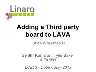 Adding a Third party
board to LAVA
Senthil Kumaran, Tyler Baker
& Fu Wei
LCE13 - Dublin, July 2013
LAVA Workshop III
 