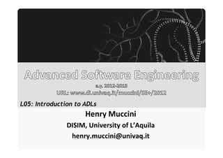 _________ _____ ____ ____
                               _____




L05: Introduction to ADLs
                                  Henry Muccini
                    DISIM, University of L’Aquila
                     henry.muccini@univaq.it
 
