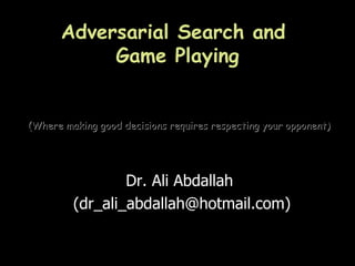Adversarial Search and
           Game Playing


(Where making good decisions requires respecting your opponent)




                 Dr. Ali Abdallah
         (dr_ali_abdallah@hotmail.com)
 