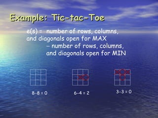 Example: Tic-tac-Toe
   e(s) = number of rows, columns,
   and diagonals open for MAX
          − number of rows, columns,
          and diagonals open for MIN




    8−8 = 0       6−4 = 2       3−3 = 0
 