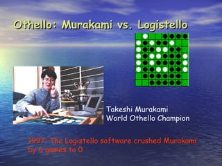 Othello: Murakami vs. Logistello




                       Takeshi Murakami
                       World Othello Champion


  1997: The Logistello software crushed Murakami
  by 6 games to 0
 