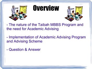Overview
- The nature of the Taibah MBBS Program and
the need for Academic Advising
- Implementation of Academic Advising Program
and Advising Scheme
- Question & Answer
 