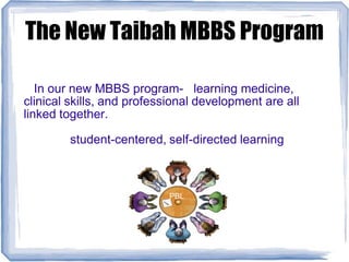 The New Taibah MBBS Program
In our new MBBS program- learning medicine,
clinical skills, and professional development are all
linked together.
student-centered, self-directed learning
PBL
 
