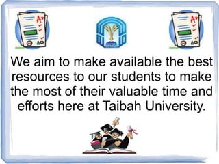 We aim to make available the best
resources to our students to make
the most of their valuable time and
efforts here at Taibah University.
 