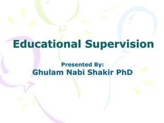 Educational Supervision
Presented By:
Ghulam Nabi Shakir PhD
 
