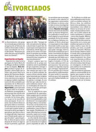 su discernimiento, este grupo
ha convocado para octubre una
peregrinación al Vaticano de
católicos divorciados vueltos a
casar coincidiendo con el ini-
cio del Sínodo. “Rezaremos por
todos ellos para que el Espíritu
Santo los ilumine”.
Experiencias en España
Experiencias como la de la
parroquia de Santa María de
los Milagros de Roma también
se dan en España. Matu Gis-
pert coordina el grupo de se-
parados y divorciados que se
reúne cada quince días en la
iglesia del Santísimo Reden-
tor de Madrid. Como este hay
otros colectivos en la capital y
en algunas ciudades españolas,
varios de ellos animados por
sacerdotes de los Misioneros
Redentoristas, como ocurre con
Miguel Rubio, quien lleva más
de quince años en el Santísi-
mo Redentor acompañando a
personas que han sufrido esta
situación. “Aquí nos hemos en-
contrado con los brazos abier-
tos, lo que no ha ocurrido en
otras parroquias. Si eres cre-
yente, tras un divorcio llevas un
gran peso sobre tu conciencia.
En esa situación te encuentras
a curas que te ponen verde y a
otros que te dicen que hagas lo
que quieras, que Dios es amor y
lo comprende todo. Esperemos
que el Sínodo ayude a poner un
poco de orden”, opina Gispert.
Ella se divorció pocos meses
después de entrar en vigor la
ley que lo permitió, a partir de
agosto de 1981. “Siempre he
sido una persona de Iglesia,
y al principio lo pasé mal. En
la parroquia tuve experiencias
traumáticas. Decidí seguir cre-
yendo por mi cuenta con la ayu-
da de un sacerdote que me daba
la comunión. Pese a ello, nunca
terminé de estar tranquila, te-
nía remordimientos”.
Gispert asegura que los
miembros de su grupo son
escépticos ante la posibilidad
de que se permita comulgar a
los divorciados vueltos a casar.
“No creemos que vaya a cam-
biar en el futuro próximo. En
nuestra última reunión había
quien lamentaba que la Iglesia
te haga elegir entre tener otra
vez pareja o comulgar. Es una
elección que cada uno de no-
sotros debemos tomar”, dice
la coordinadora de estas reu-
niones, en las que participan
hasta 30 personas.
Tras su experiencia como
acompañante de separados,
Rubio asegura que la cuestión
de la comunión “no supone más
del 5% de la problemática total
del divorcio”. Los responsables
del blog La Barca concuerdan:
“El acceso a la Eucaristía es la
síntesis del márketing de la
problemática, pero el tema es
más amplio. Posiblemente, la
mayor dificultad sea la incom-
prensión, madre de la intole-
rancia y de la discriminación”.
La cifra total de divorciados
en segunda unión preocupados
por su situación en la Iglesia
parece imposible de saber. Ni
los sacerdotes que se encargan
de atender a este colectivo ni
los organismos concernientes
del Vaticano se atreven a dar
un dato. La única investigación
realizada es la del sociólogo
italiano Massimo Introvigne,
director del Centro de Estudios
sobre las Nuevas Religiones.
Fue publicada en marzo por el
diario digital La nuova bussola
quotidiana. De los 250 sacerdo-
tes y religiosos italianos con-
sultados, el 78,4% afirmó que
en su parroquia no hay ningún
divorciado vuelto a casar que
espere un cambio en la doctrina
para poder comulgar. Entre la
minoría de eclesiásticos que sí
tenían conocimiento de alguno
de estos casos, más de la mitad
afirmaba que solo había una o
dos parejas en esta situación.
Según el estudio, el 75% de
los curas sabía que entre sus
parroquianos hay personas
casadas en segundas nupcias
que comulgan regularmente.
El 41% pensaba que lo hacían
ignorando los condicionamien-
tos para recibir la comunión,
mientras que el 34% aseguraba
que antes habían hablado con
el confesor.
En Occidente se olvida que
esta problemática está circuns-
crita a su ámbito cultural. En
África y Asia, los católicos
tienen otros problemas y otra
mentalidad, como reflejó en
febrero la encuesta de la tele-
visión estadounidense Univi-
sión, con 12.000 católicos de
cuatro continentes y 12 países
–entre ellos España, México,
Argentina y Colombia– consul-
tados. El 58% de ellos mostró su
desacuerdo con la norma que
establece que quien se ha divor-
ciado y vuelto a casar vive en
pecado y, por tanto, no puede
recibir la comunión. Mientras
que en Europa y América Latina
es donde más se desaprueba
esta medida (el 75% y el 67%,
respectivamente), las cifras
eran muy distintas en África
o en Filipinas. Un 75% de los
africanos estaba a favor de que
no comulgasen; el 50% en el
país asiático con la población
católica más numerosa.
Esta diversidad de opiniones
refleja la universalidad de la
Iglesia, pero supone un desa-
fío para las decisiones que se
tomen en los sínodos, pues la
doctrina ha de ser la misma
12
▶▶
D ivorciados
El grupo de la parroquia de Santa María de los Milagros , en Roma
 