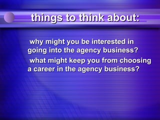 things to think about:

 why might you be interested in
going into the agency business?
 what might keep you from choosing
a career in the agency business?
 