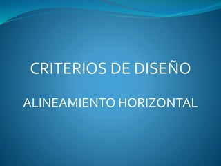 CRITERIOS DE DISEÑO
ALINEAMIENTO HORIZONTAL
 
