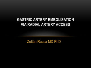 Zoltán Ruzsa MD PhD
GASTRIC ARTERY EMBOLISATION
VIA RADIAL ARTERY ACCESS
 