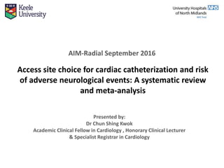 AIM-Radial September 2016
Access site choice for cardiac catheterization and risk
of adverse neurological events: A systematic review
and meta-analysis
Presented by:
Dr Chun Shing Kwok
Academic Clinical Fellow in Cardiology , Honorary Clinical Lecturer
& Specialist Registrar in Cardiology
 