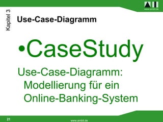 Kapitel 3                             www.ambit.de




            Use-Case-Diagramm



            •CaseStudy
            Use-Case-Diagramm:
             Modellierung für ein
             Online-Banking-System
 21                    www.ambit.de
 