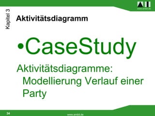 Kapitel 3                              www.ambit.de




            Aktivitätsdiagramm



            •CaseStudy
            Aktivitätsdiagramme:
             Modellierung Verlauf einer
             Party
 34                     www.ambit.de
 