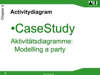 www.ambit.de
Chapter 3


             Activitydiagram


             •CaseStudy
             Aktivitätsdiagramme:
              Modelling a party


        34              www.ambit.de
 