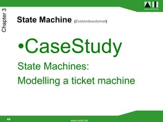 www.ambit.de
Chapter 3


             State Machine   (Zustandsautomat)




             •CaseStudy
             State Machines:
             Modelling a ticket machine


        44               www.ambit.de
 
