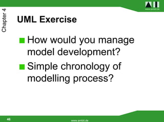 www.ambit.de
Chapter 4


             UML Exercise

               How would you manage
               model development?
               Simple chronology of
               modelling process?


        46             www.ambit.de
 