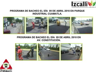 PROGRAMA DE BACHEO EL DÍA 09 DE ABRIL 2010 EN PARQUE INDUSTRIAL CUAMATLA. PROGRAMA DE BACHEO EL DÍA 09 DE ABRIL 2010 EN AV. CONSTITUCIÓN.