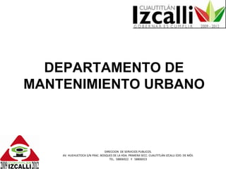 DEPARTAMENTO DE MANTENIMIENTO URBANO DIRECCION DE SERVICIOS PUBLICOS. AV. HUEHUETOCA S/N FRAC. BOSQUES DE LA HDA. PRIMERA SECC. CUAUTITLÁN IZCALLI EDO. DE MÉX. TEL. 58806922 Y 58806923