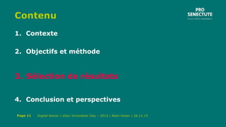 Contenu
1. Contexte
2. Objectifs et méthode
3. Sélection de résultats
4. Conclusion et perspectives
Digital Senior / eGov Innovation Day – 2015 / Alain Huber / 26.11.15Page 11
 