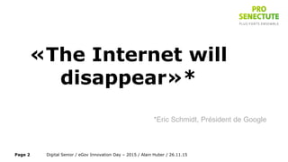 «The Internet will
disappear»*
*Eric Schmidt, Président de Google
Digital Senior / eGov Innovation Day – 2015 / Alain Huber / 26.11.15Page 2
 