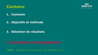 Contenu
1. Contexte
2. Objectifs et méthode
3. Sélection de résultats
4. Conclusion et perspectives
Digital Senior / eGov Innovation Day – 2015 / Alain Huber / 26.11.15Page 27
 
