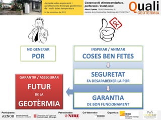 NO GENERAR
POR
INSPIRAR / ANIMAR
COSES BEN FETES
SEGURETAT
FA DESAPAREIXER LA POR
GARANTIA
DE BON FUNCIONAMENT
GARANTIR / ASSEGURAR
FUTUR
DE LA
GEOTÈRMIA
 
