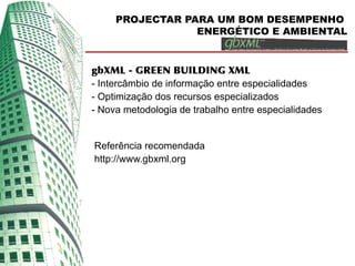 PROJECTAR PARA UM BOM DESEMPENHO
                 ENERGÉTICO E AMBIENTAL


gbXML - GREEN BUILDING XML
- Intercâmbio de informação entre especialidades
- Optimização dos recursos especializados
- Nova metodologia de trabalho entre especialidades


Referência recomendada
http://www.gbxml.org
 
