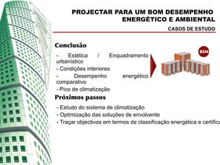 PROJECTAR PARA UM BOM DESEMPENHO
                  ENERGÉTICO E AMBIENTAL
                                              CASOS DE ESTUDO


Conclusão
                                                           BIM
-    Estética     /   Enquadramento
urbanístico
- Condições interiores
-       Desempenho        energético
comparativo
- Pico de climatização
Próximos passos
- Estudo do sistema de climatização
- Optimização das soluções de envolvente
- Traçar objectivos em termos de classificação energética e certifica
 